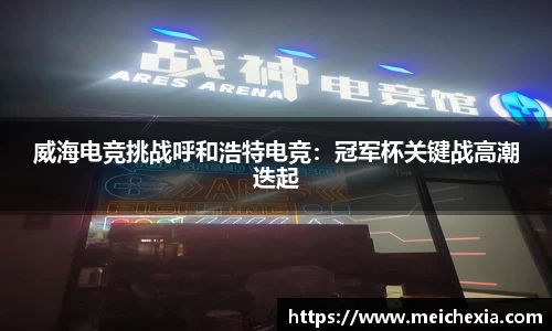威海电竞挑战呼和浩特电竞：冠军杯关键战高潮迭起