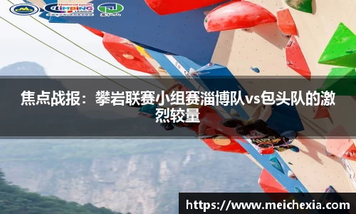 焦点战报：攀岩联赛小组赛淄博队vs包头队的激烈较量