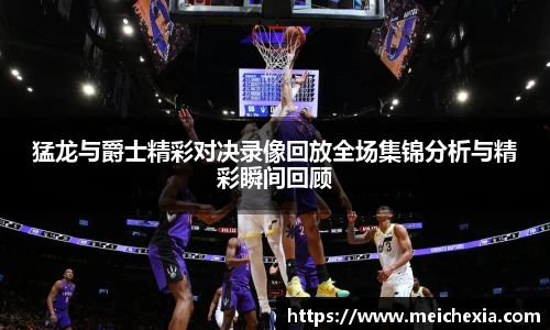 猛龙与爵士精彩对决录像回放全场集锦分析与精彩瞬间回顾