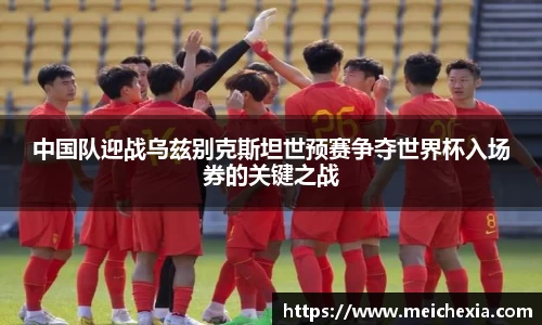 中国队迎战乌兹别克斯坦世预赛争夺世界杯入场券的关键之战