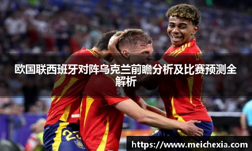 欧国联西班牙对阵乌克兰前瞻分析及比赛预测全解析